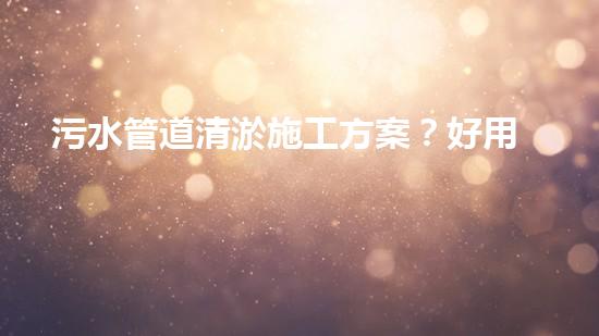 污水管道清淤施工方案？好用嗎？！